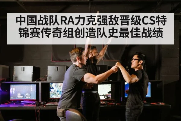 中国战队RA力克强敌晋级CS特锦赛传奇组创造队史最佳战绩