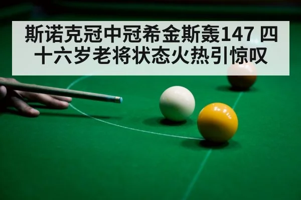 斯诺克冠中冠希金斯轰147 四十六岁老将状态火热引惊叹