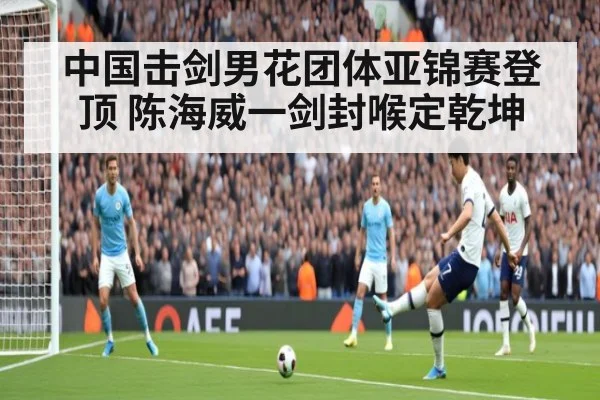 中国击剑男花团体亚锦赛登顶 陈海威一剑封喉定乾坤