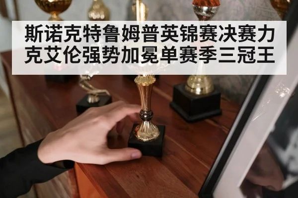 斯诺克特鲁姆普英锦赛决赛力克艾伦强势加冕单赛季三冠王