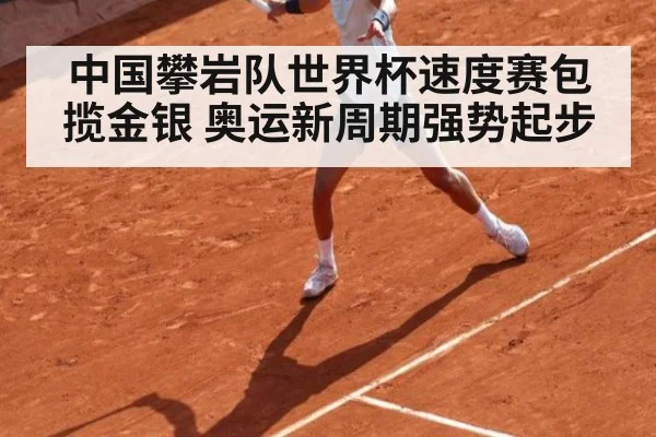 中国攀岩队世界杯速度赛包揽金银 奥运新周期强势起步