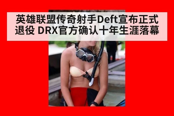 英雄联盟传奇射手Deft宣布正式退役 DRX官方确认十年生涯落幕